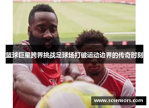 篮球巨星跨界挑战足球场打破运动边界的传奇时刻