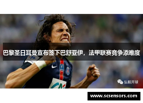 巴黎圣日耳曼宣布签下巴舒亚伊，法甲联赛竞争添难度